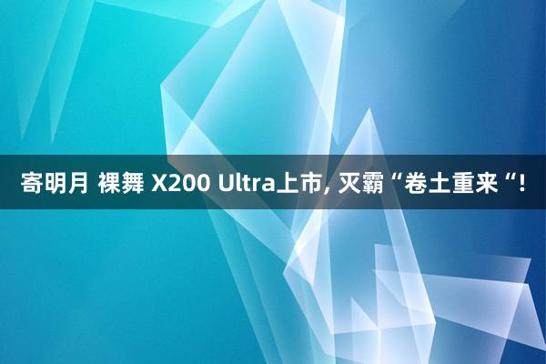 寄明月 裸舞 X200 Ultra上市， 灭霸“卷土重来“!