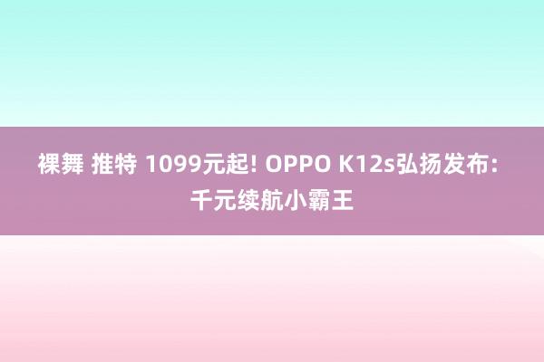 裸舞 推特 1099元起! OPPO K12s弘扬发布: 千元续航小霸王