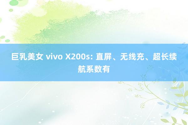 巨乳美女 vivo X200s: 直屏、无线充、超长续航系数有