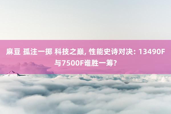 麻豆 孤注一掷 科技之巅， 性能史诗对决: 13490F与7500F谁胜一筹?