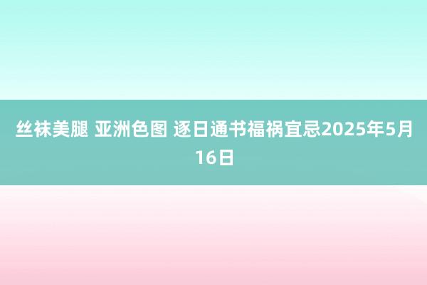 丝袜美腿 亚洲色图 逐日通书福祸宜忌2025年5月16日