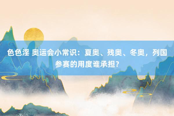 色色淫 奥运会小常识：夏奥、残奥、冬奥，列国参赛的用度谁承担？