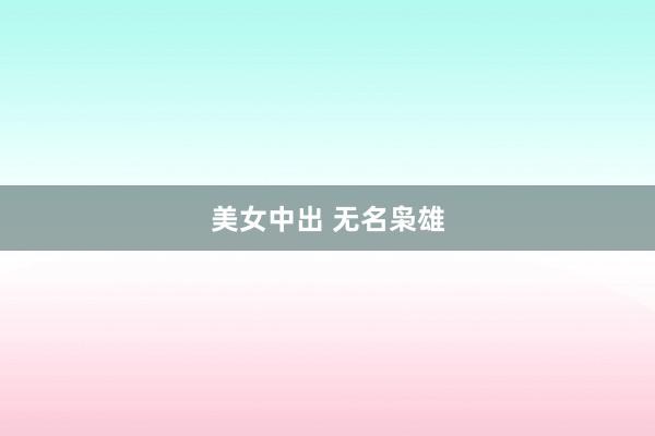 美女中出 无名枭雄
