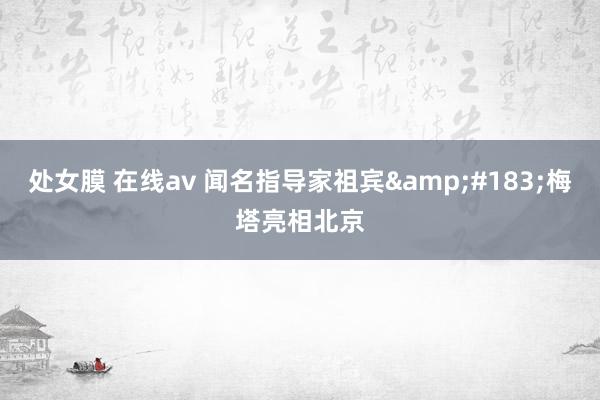 处女膜 在线av 闻名指导家祖宾&#183;梅塔亮相北京