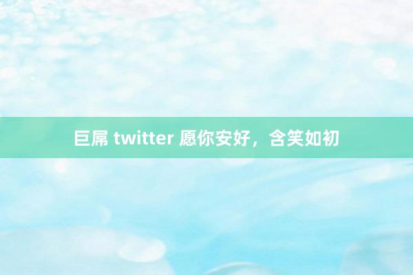 巨屌 twitter 愿你安好，含笑如初