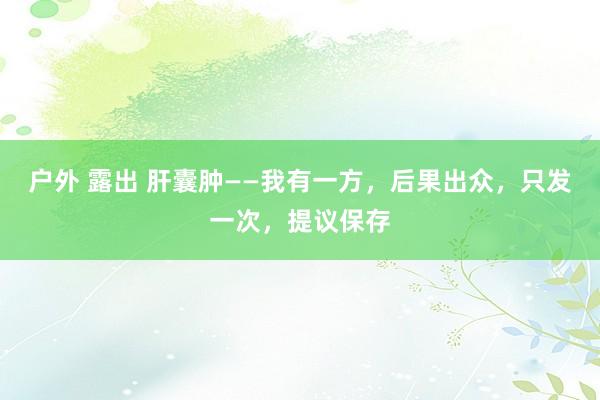 户外 露出 肝囊肿——我有一方，后果出众，只发一次，提议保存