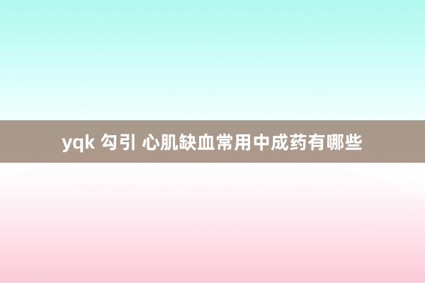yqk 勾引 心肌缺血常用中成药有哪些