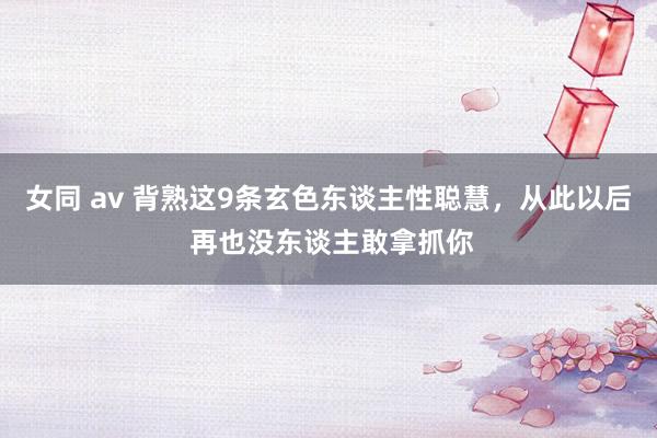 女同 av 背熟这9条玄色东谈主性聪慧，从此以后 再也没东谈主敢拿抓你