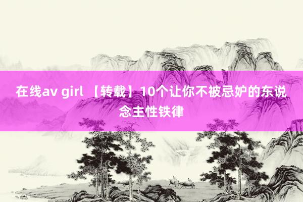 在线av girl 【转载】10个让你不被忌妒的东说念主性铁律