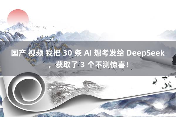 国产 视频 我把 30 条 AI 想考发给 DeepSeek，获取了 3 个不测惊喜！