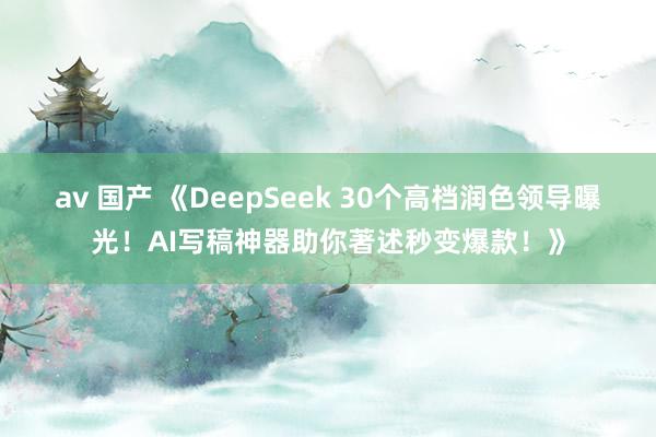 av 国产 《DeepSeek 30个高档润色领导曝光！AI写稿神器助你著述秒变爆款！》