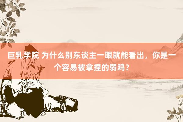 巨乳学院 为什么别东谈主一眼就能看出，你是一个容易被拿捏的弱鸡？
