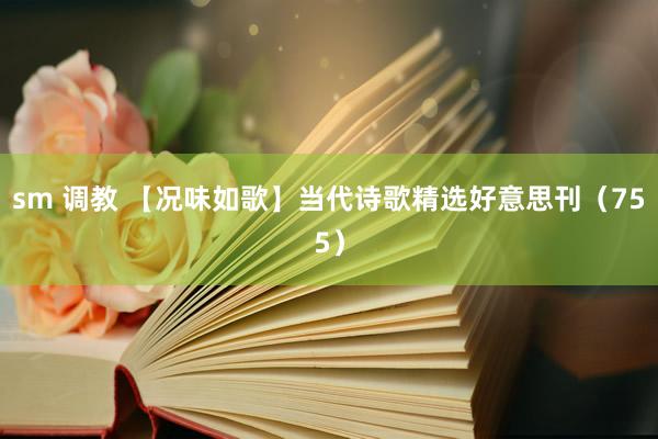 sm 调教 【况味如歌】当代诗歌精选好意思刊（755）
