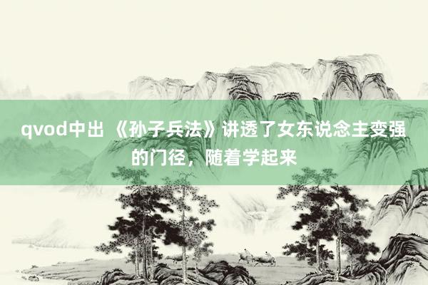 qvod中出 《孙子兵法》讲透了女东说念主变强的门径，随着学起来
