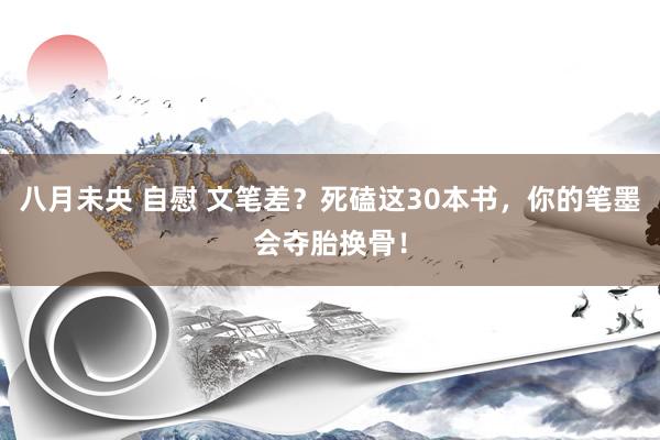 八月未央 自慰 文笔差？死磕这30本书，你的笔墨会夺胎换骨！