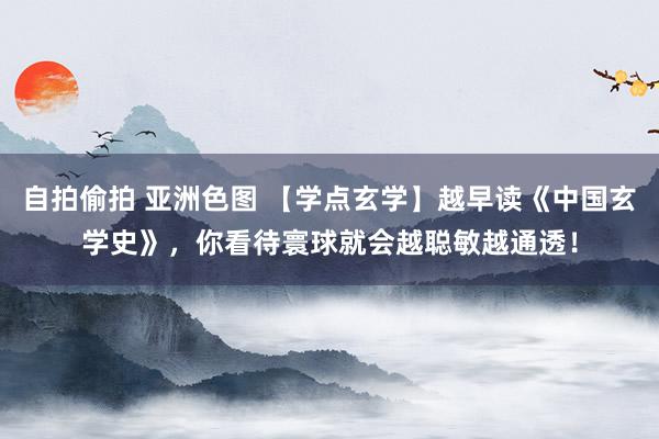 自拍偷拍 亚洲色图 【学点玄学】越早读《中国玄学史》，你看待寰球就会越聪敏越通透！