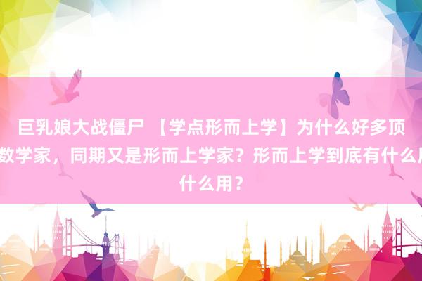 巨乳娘大战僵尸 【学点形而上学】为什么好多顶尖数学家，同期又是形而上学家？形而上学到底有什么用？