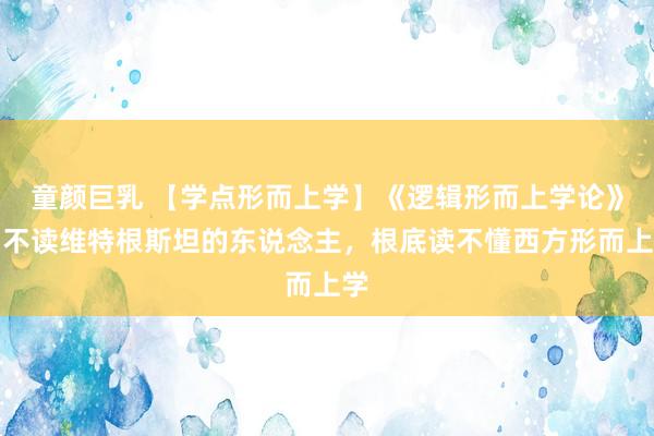 童颜巨乳 【学点形而上学】《逻辑形而上学论》：不读维特根斯坦的东说念主，根底读不懂西方形而上学