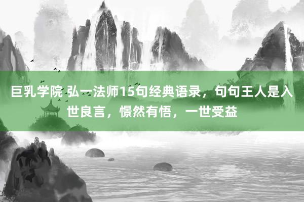 巨乳学院 弘一法师15句经典语录，句句王人是入世良言，憬然有悟，一世受益