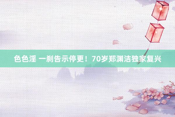 色色淫 一刹告示停更！70岁郑渊洁独家复兴