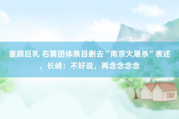 童颜巨乳 右翼团体条目删去“南京大屠杀”表述，长崎：不好说，再念念念念
